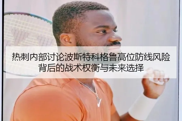 热刺内部讨论波斯特科格鲁高位防线风险背后的战术权衡与未来选择