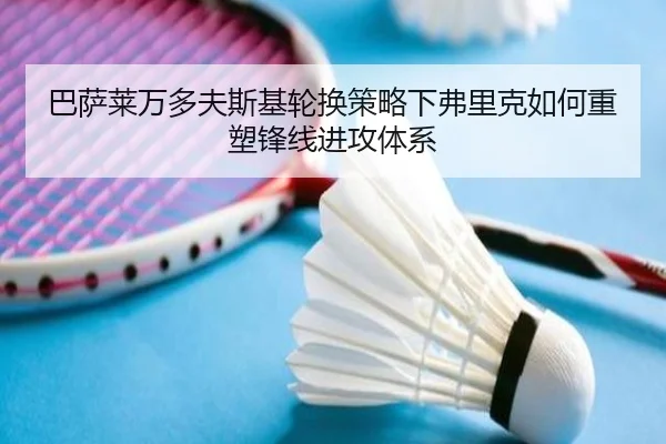 巴萨莱万多夫斯基轮换策略下弗里克如何重塑锋线进攻体系