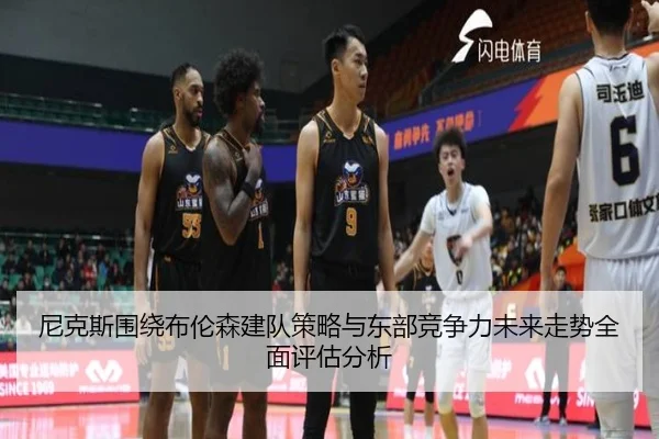 尼克斯围绕布伦森建队策略与东部竞争力未来走势全面评估分析